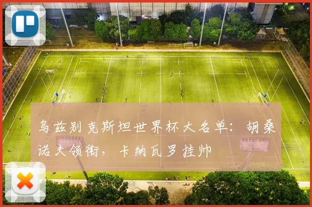 乌兹别克斯坦世界杯大名单：胡桑诺夫领衔，卡纳瓦罗挂帅