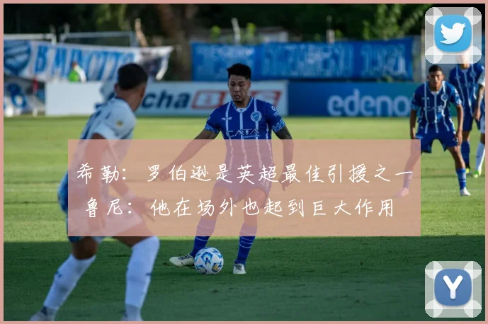 希勒：罗伯逊是英超最佳引援之一 鲁尼：他在场外也起到巨大作用