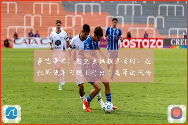萨巴蒂尼：恩里克执教罗马时，在托蒂使用问题上付出了高昂的代价